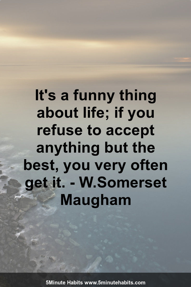 It's a funny thing about life; if you refuse to accept anything but the best, you very often get it. - W.Somerset Maugham